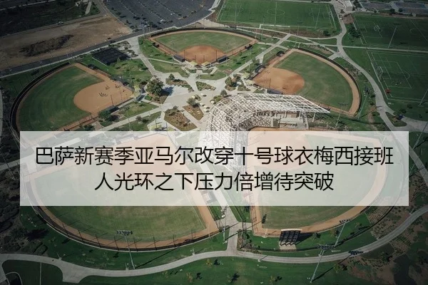 巴萨新赛季亚马尔改穿十号球衣梅西接班人光环之下压力倍增待突破